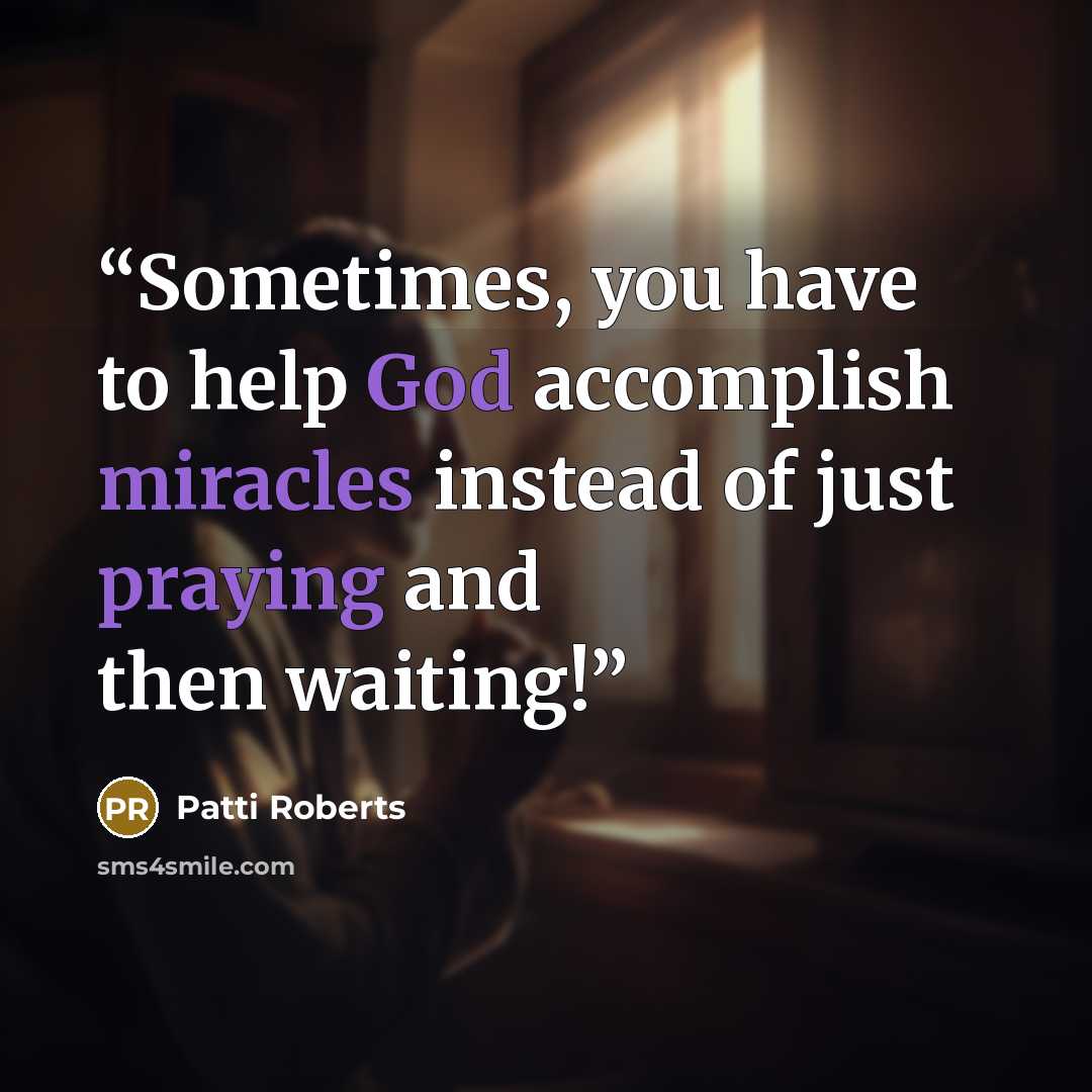 “Sometimes, you have to help God accomplish miracles instead of just praying and then waiting!” quote by Patti Roberts