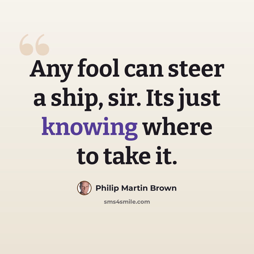 “Any fool can steer a ship, sir. Its just knowing where to take it.” quote by Philip Martin Brown