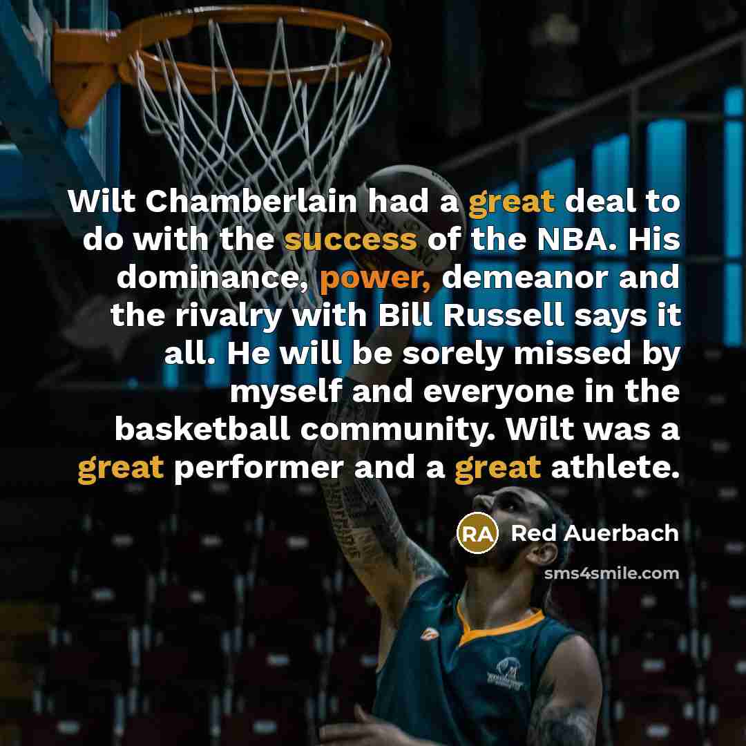 “Wilt Chamberlain had a great deal to do with the success of the NBA. His dominance, power, demeanor and the rivalry with Bill Russell says it all. He will be sorely missed by myself and everyone in the basketball community. Wilt was a great performer and a great athlete.” quote by Red Auerbach