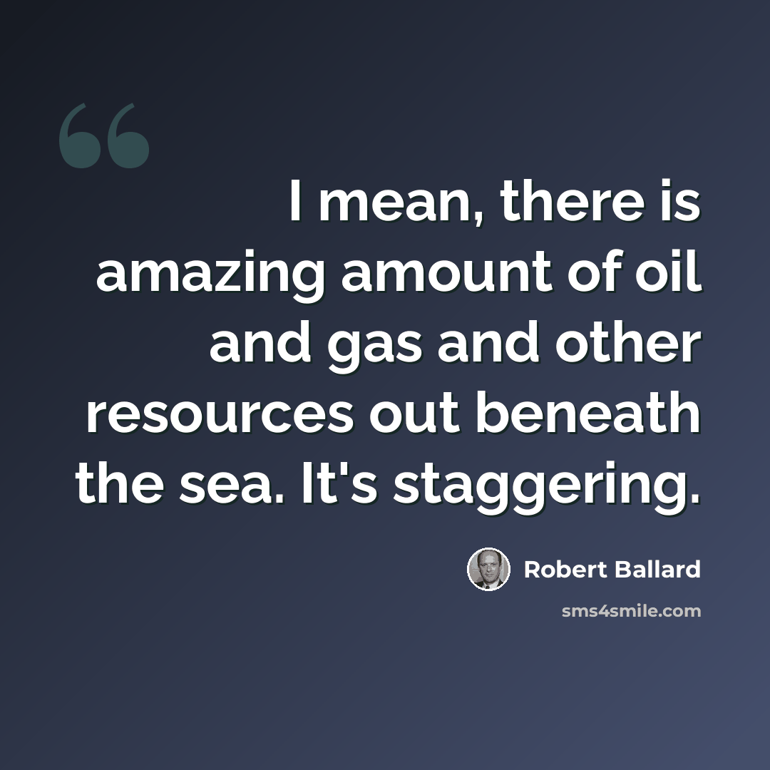 “I mean, there is amazing amount of oil and gas and other resources out beneath the sea. It's staggering.” quote by Robert Ballard