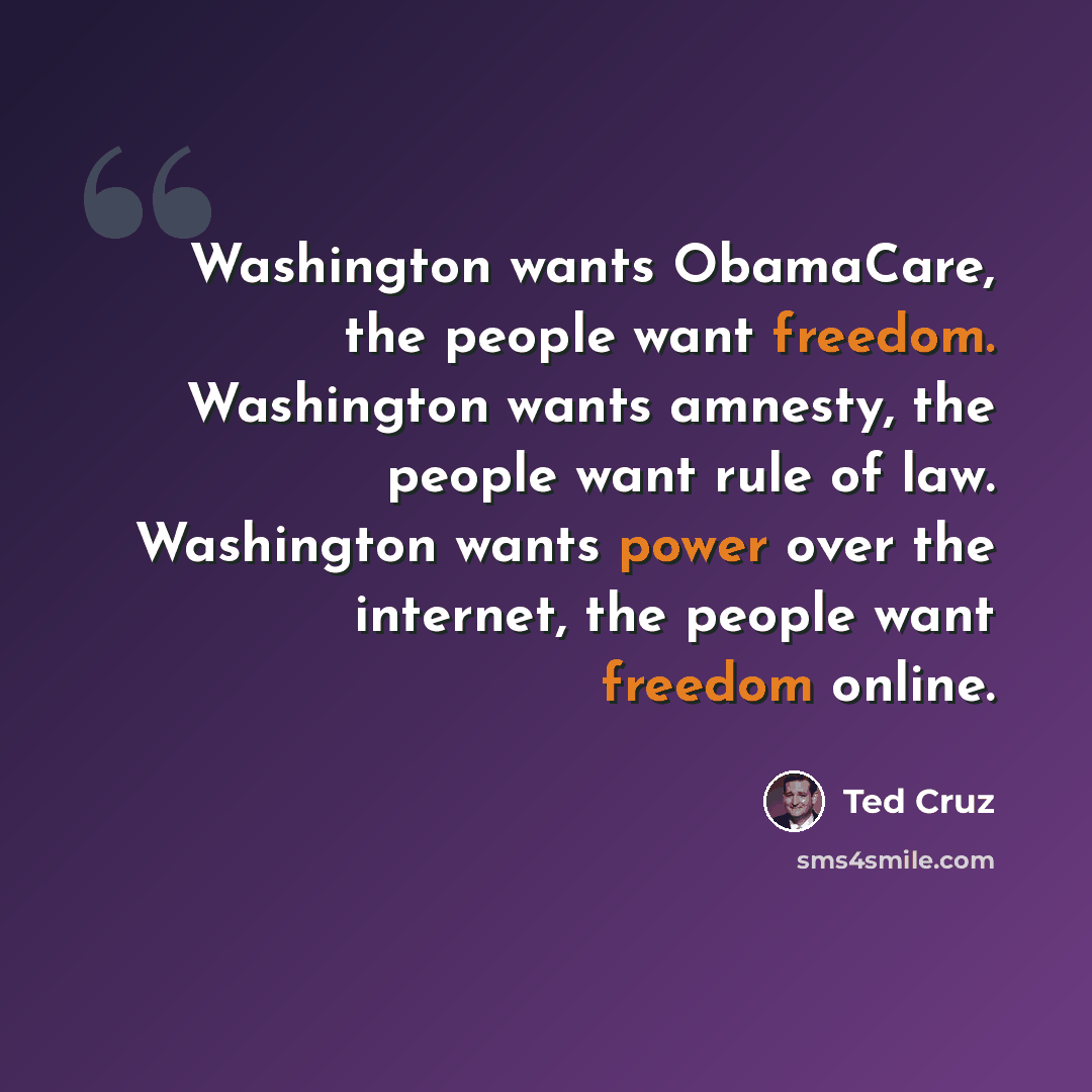 “Washington wants ObamaCare, the people want freedom. Washington wants amnesty, the people want rule of law. Washington wants power over the internet, the people want freedom online.” quote by Ted Cruz