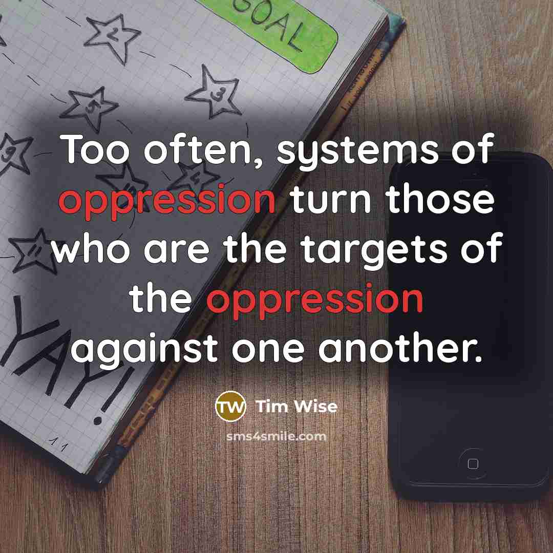 “Too often, systems of oppression turn those who are the targets of the oppression against one another.” quote by Tim Wise