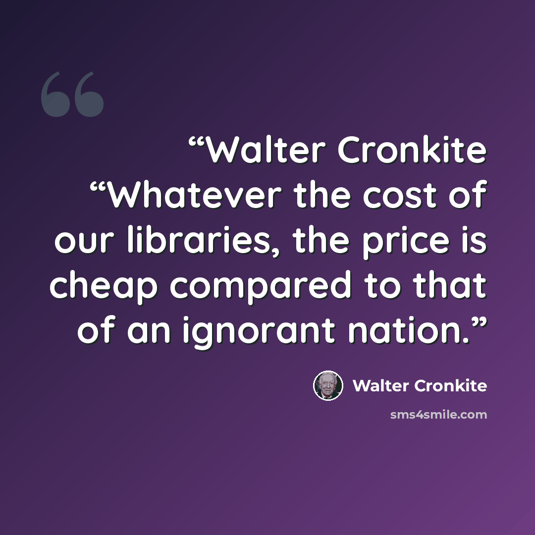 “Walter Cronkite “Whatever the cost of our libraries, the price is cheap compared to that of an ignorant nation.” quote by Walter Cronkite