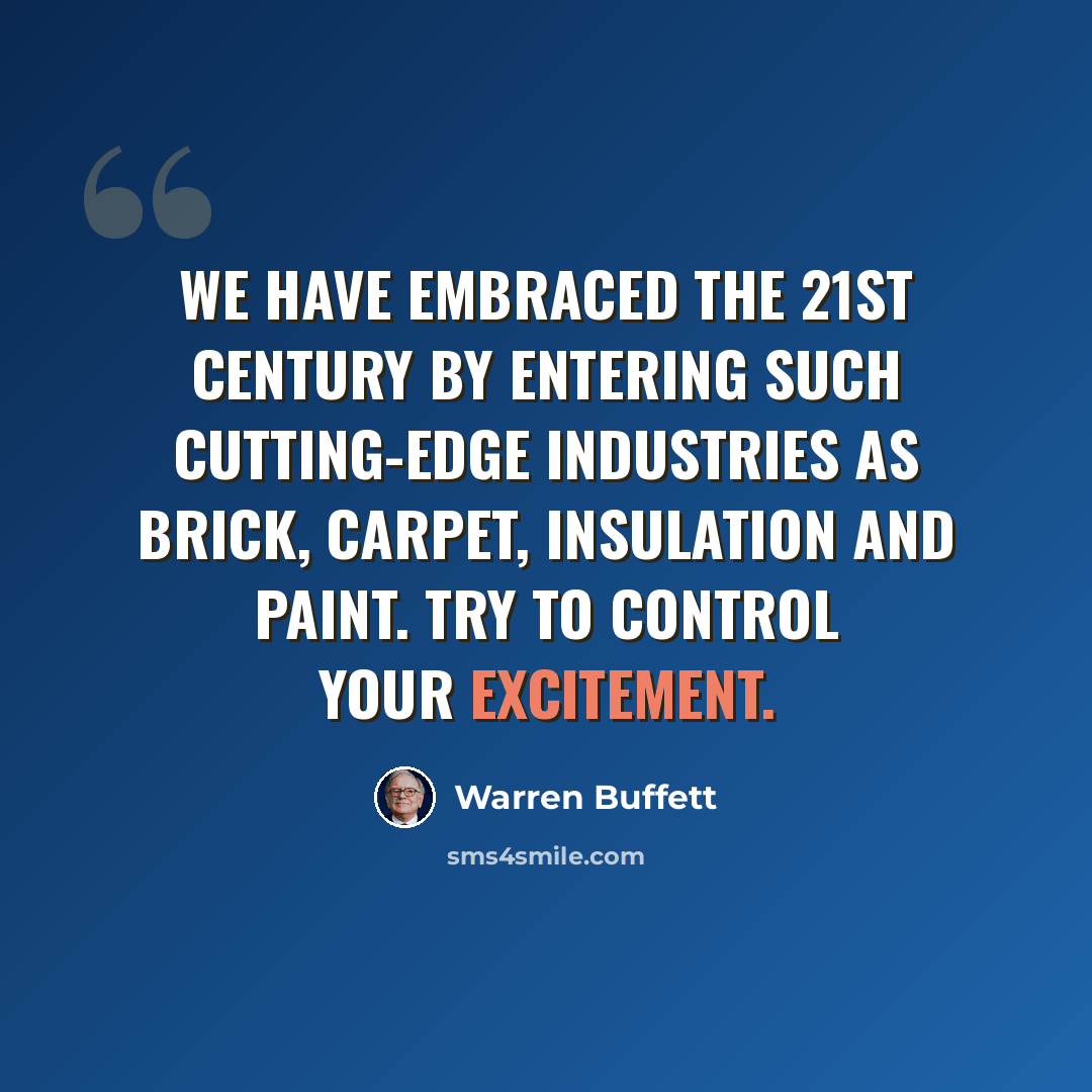 “We have embraced the 21st century by entering such cutting-edge industries as brick, carpet, insulation and paint. Try to control your excitement.” quote by Warren Buffett