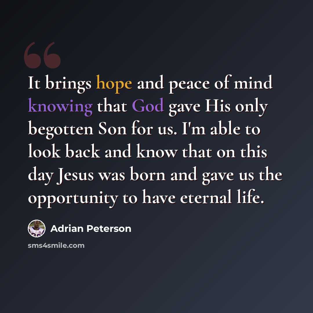 “It brings hope and peace of mind knowing that God gave His only begotten Son for us. I'm able to look back and know that on this day Jesus was born and gave us the opportunity to have eternal life.” quote by Adrian Peterson