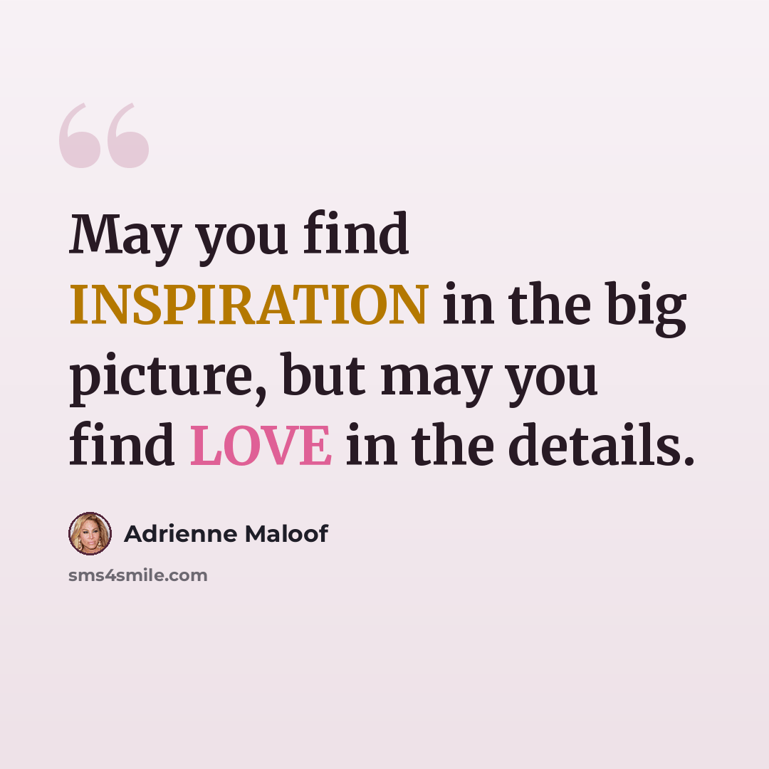 “May you find INSPIRATION in the big picture, but may you find LOVE in the details.” quote by Adrienne Maloof