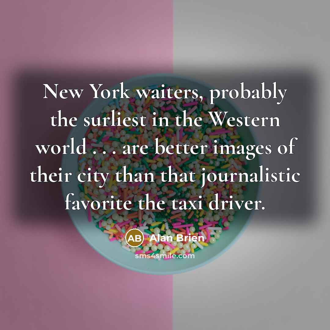 “New York waiters, probably the surliest in the Western world . . . are better images of their city than that journalistic favorite the taxi driver.” quote by Alan Brien