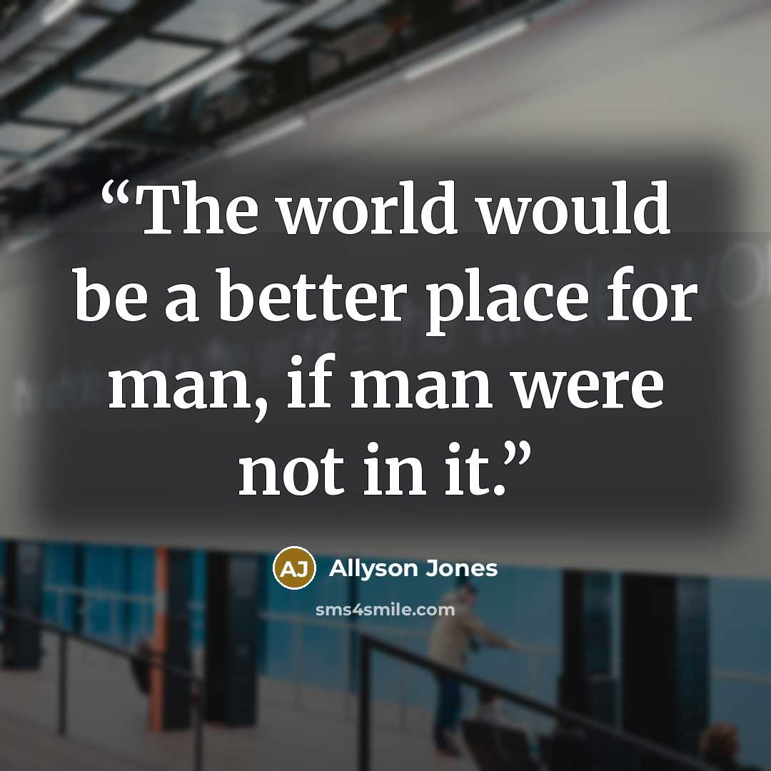 “The world would be a better place for man, if man were not in it.” quote by Allyson Jones