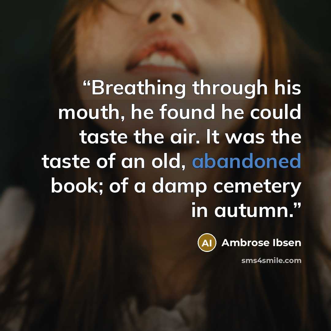 “Breathing through his mouth, he found he could taste the air. It was the taste of an old, abandoned book; of a damp cemetery in autumn.” quote by Ambrose Ibsen