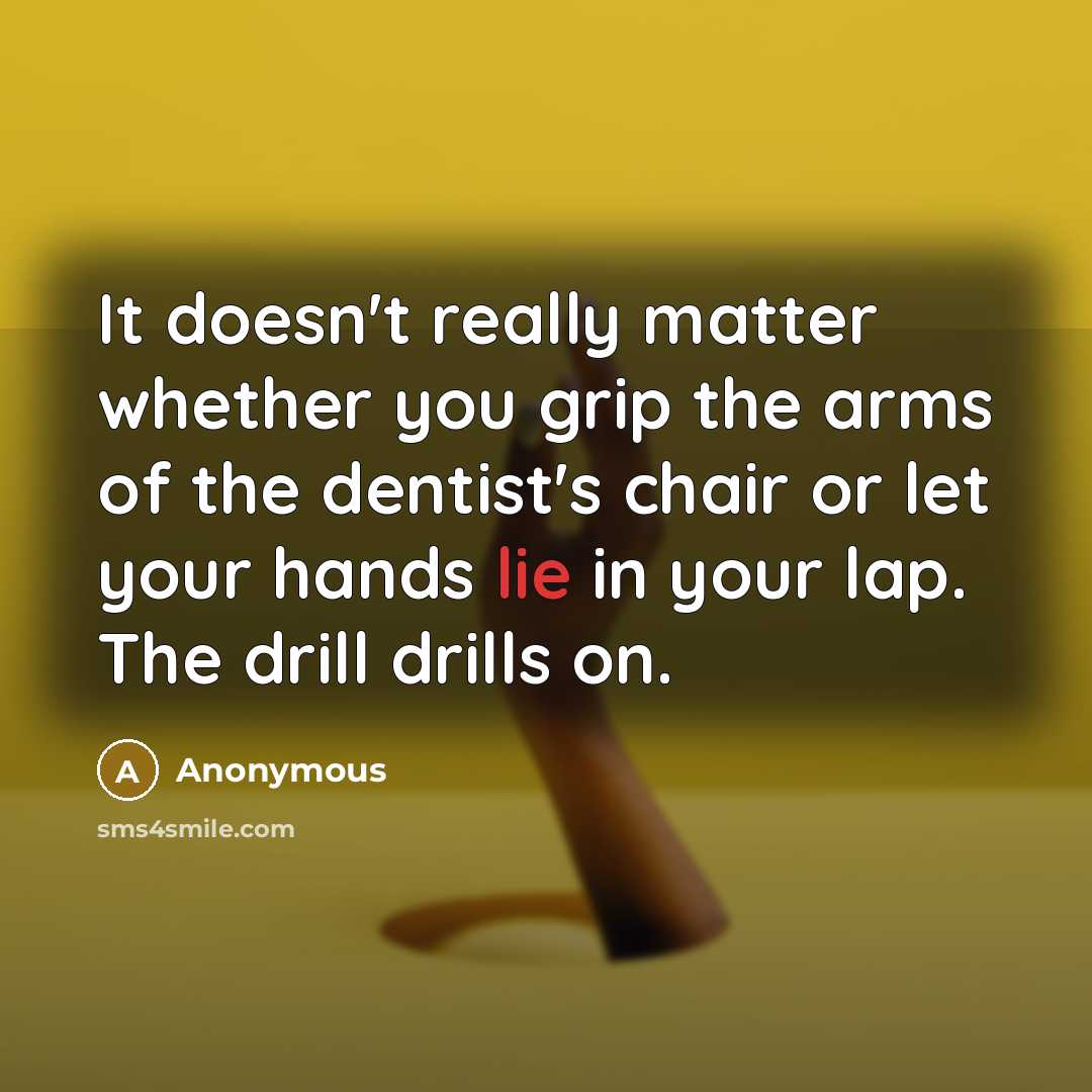 “It doesn't really matter whether you grip the arms of the dentist's chair or let your hands lie in your lap. The drill drills on.” quote by Anonymous
