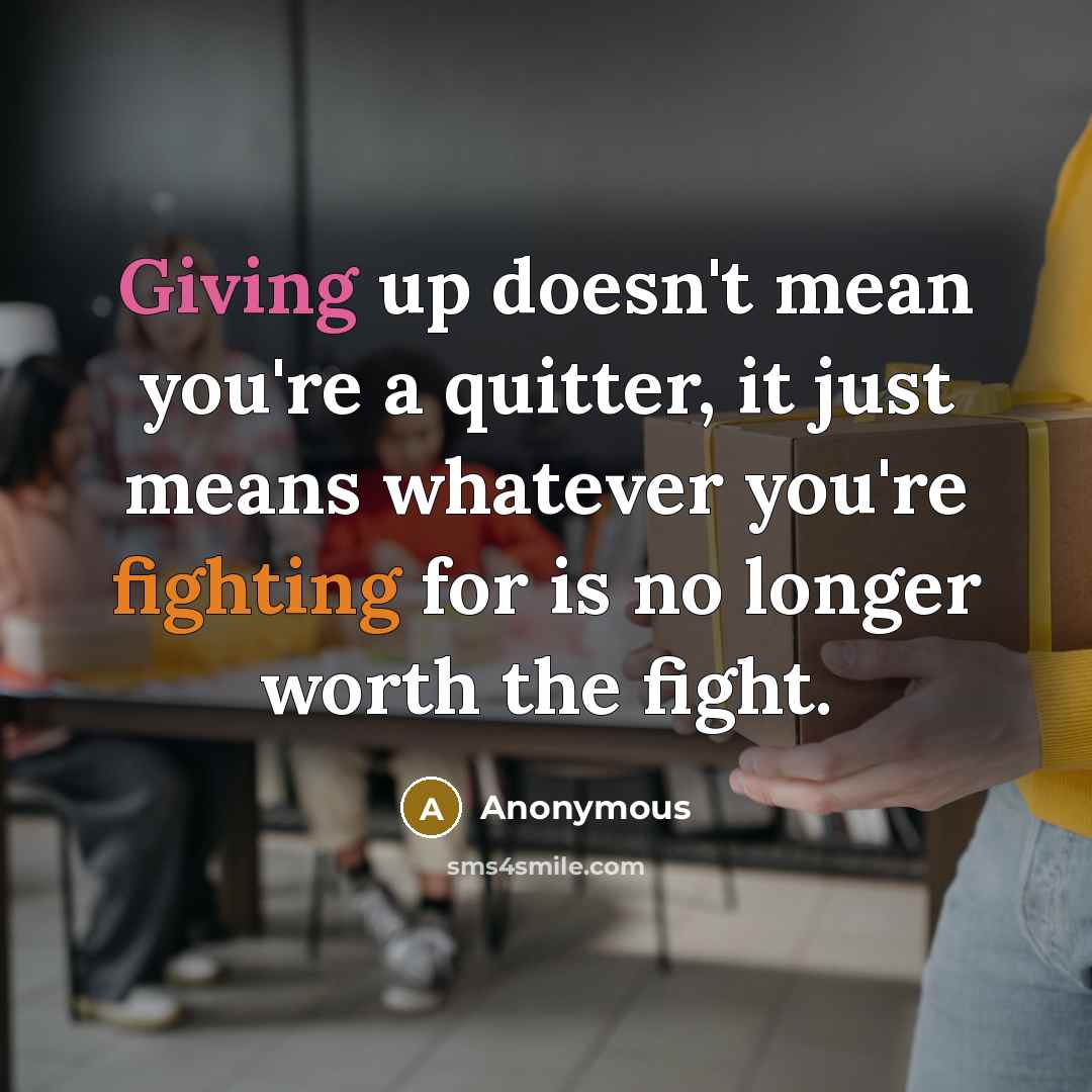 “Giving up doesn't mean you're a quitter, it just means whatever you're fighting for is no longer worth the fight.” quote by Anonymous