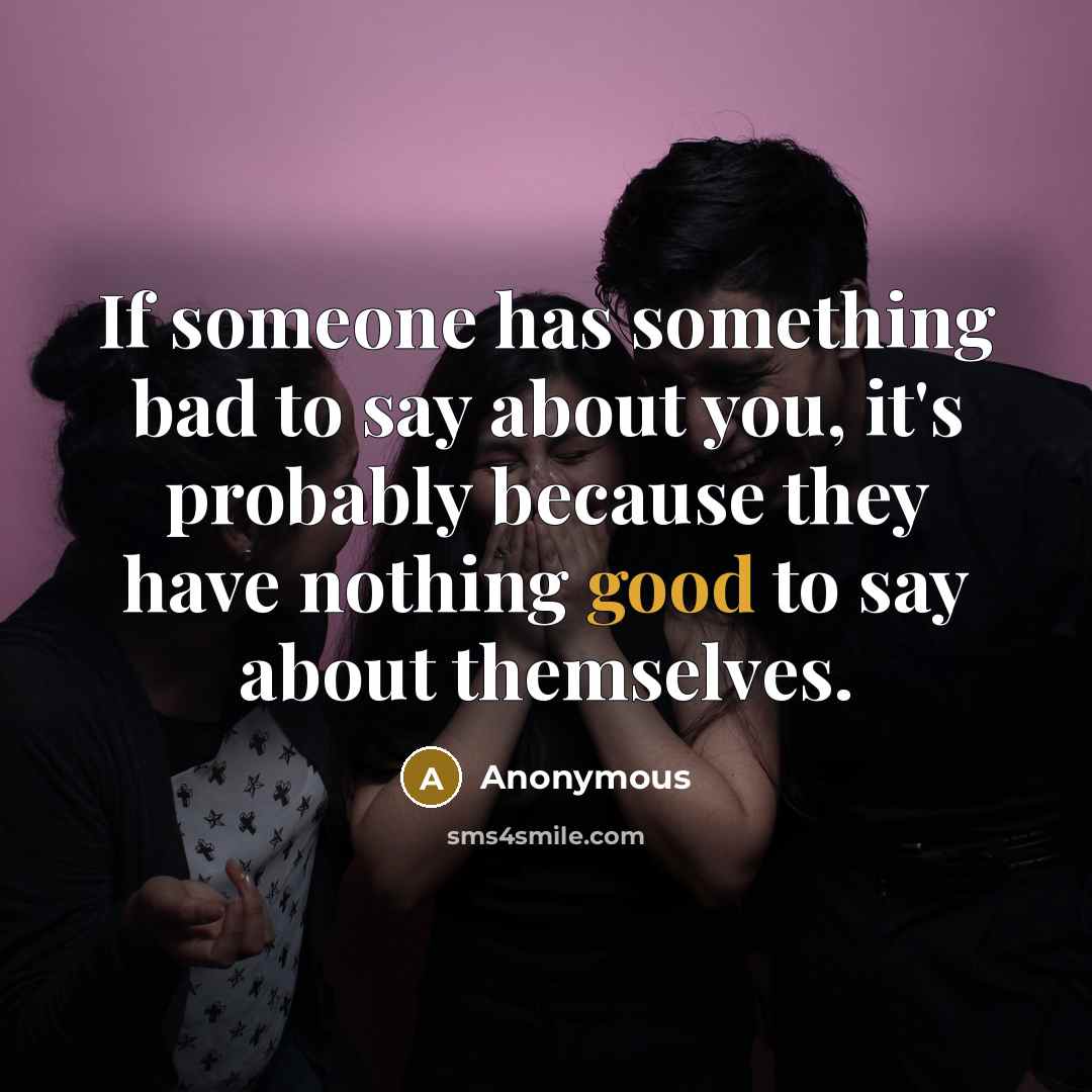 “If someone has something bad to say about you, it's probably because they have nothing good to say about themselves.” quote by Anonymous