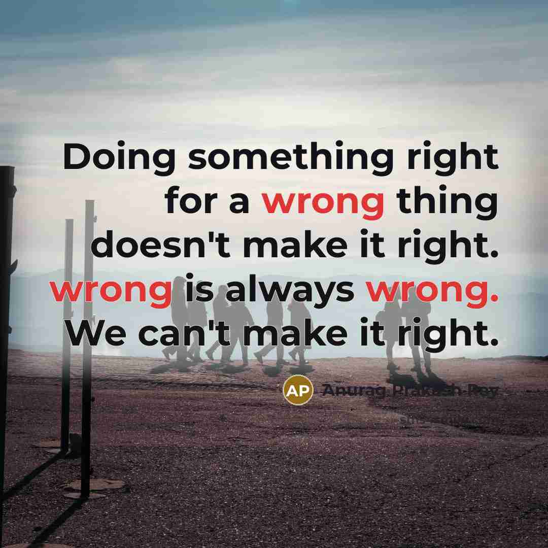 “Doing something right for a wrong thing doesn't make it right. wrong is always wrong. We can't make it right.” quote by Anurag Prakash Ray