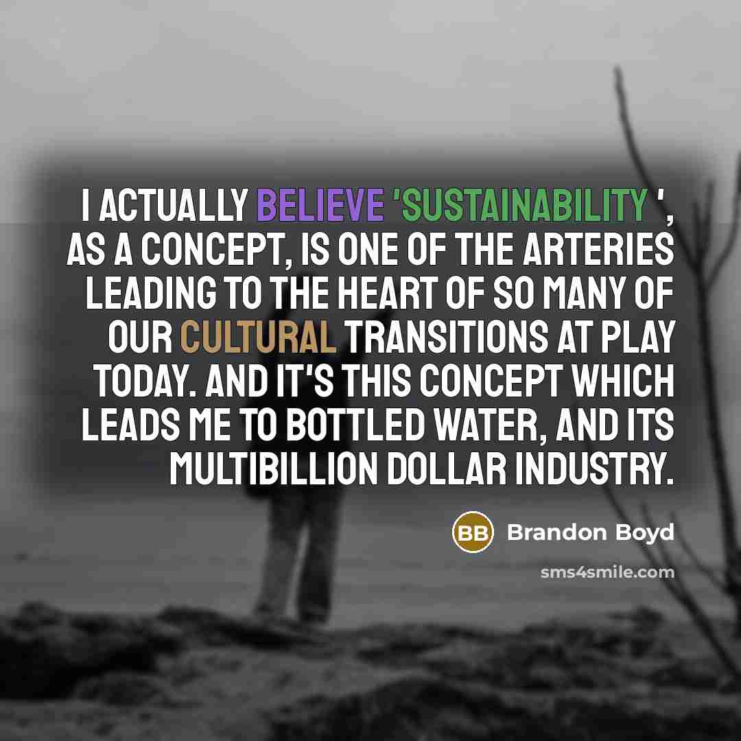 “I actually believe 'Sustainability ', as a concept, is one of the arteries leading to the heart of so many of our cultural transitions at play today. And it's this concept which leads me to bottled water, and its multibillion dollar industry.” quote by Brandon Boyd