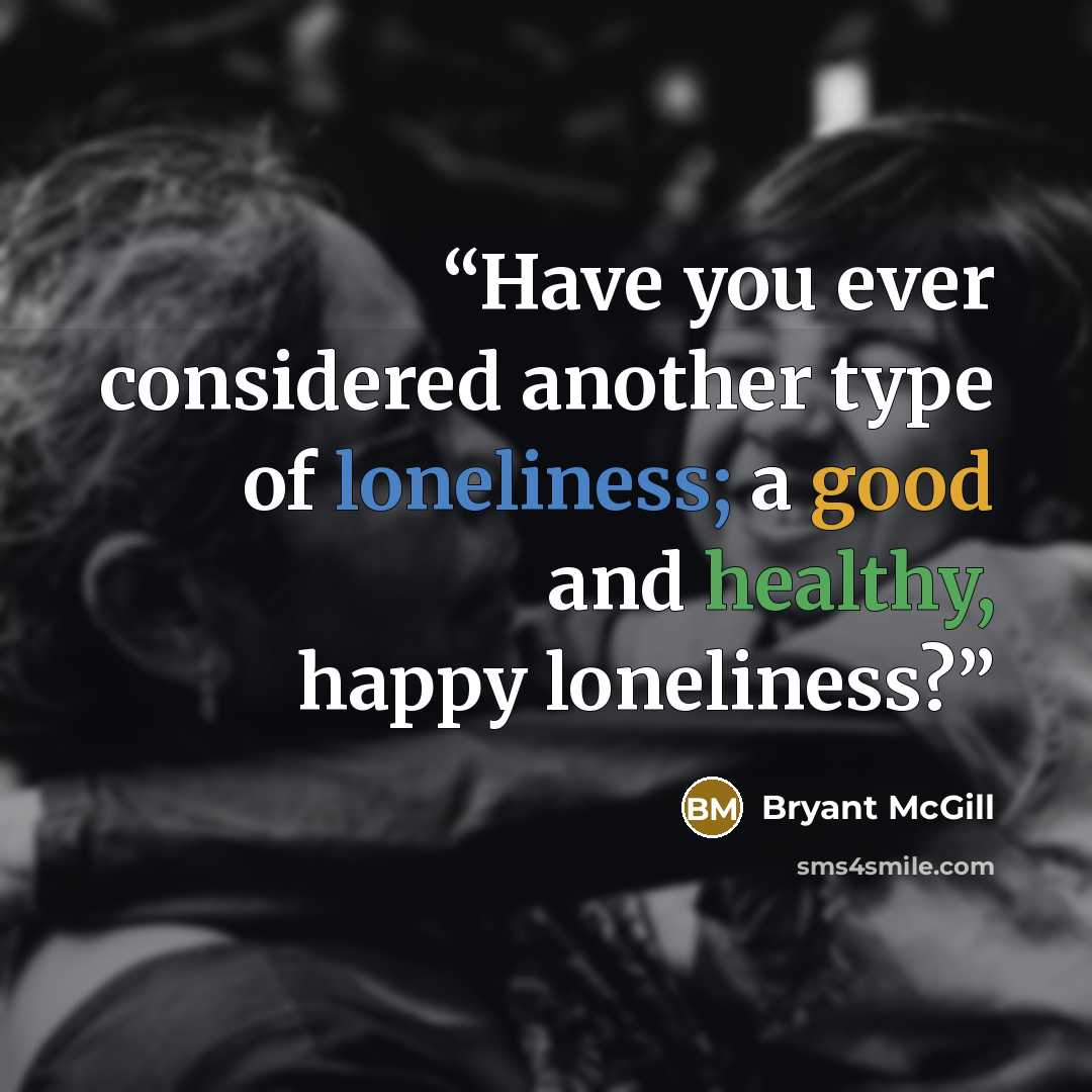 “Have you ever considered another type of loneliness; a good and healthy, happy loneliness?” quote by Bryant McGill