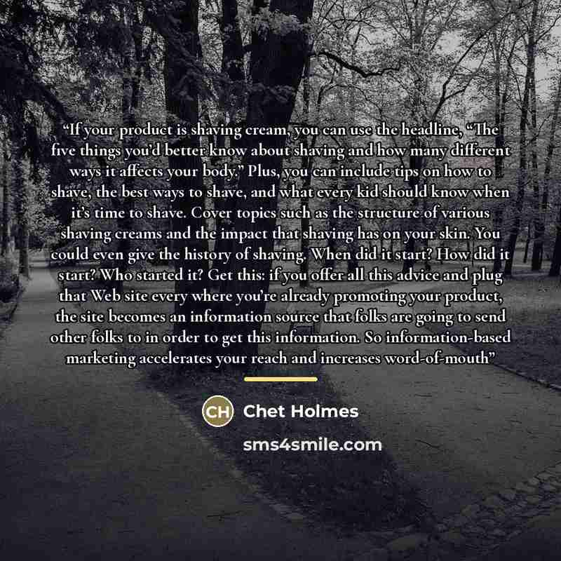 “If your product is shaving cream, you can use the headline, “The five things you’d better know about shaving and how many different ways it affects your body.” Plus, you can include tips on how to shave, the best ways to shave, and what every kid should know when it’s time to shave. Cover topics…” quote by Chet Holmes