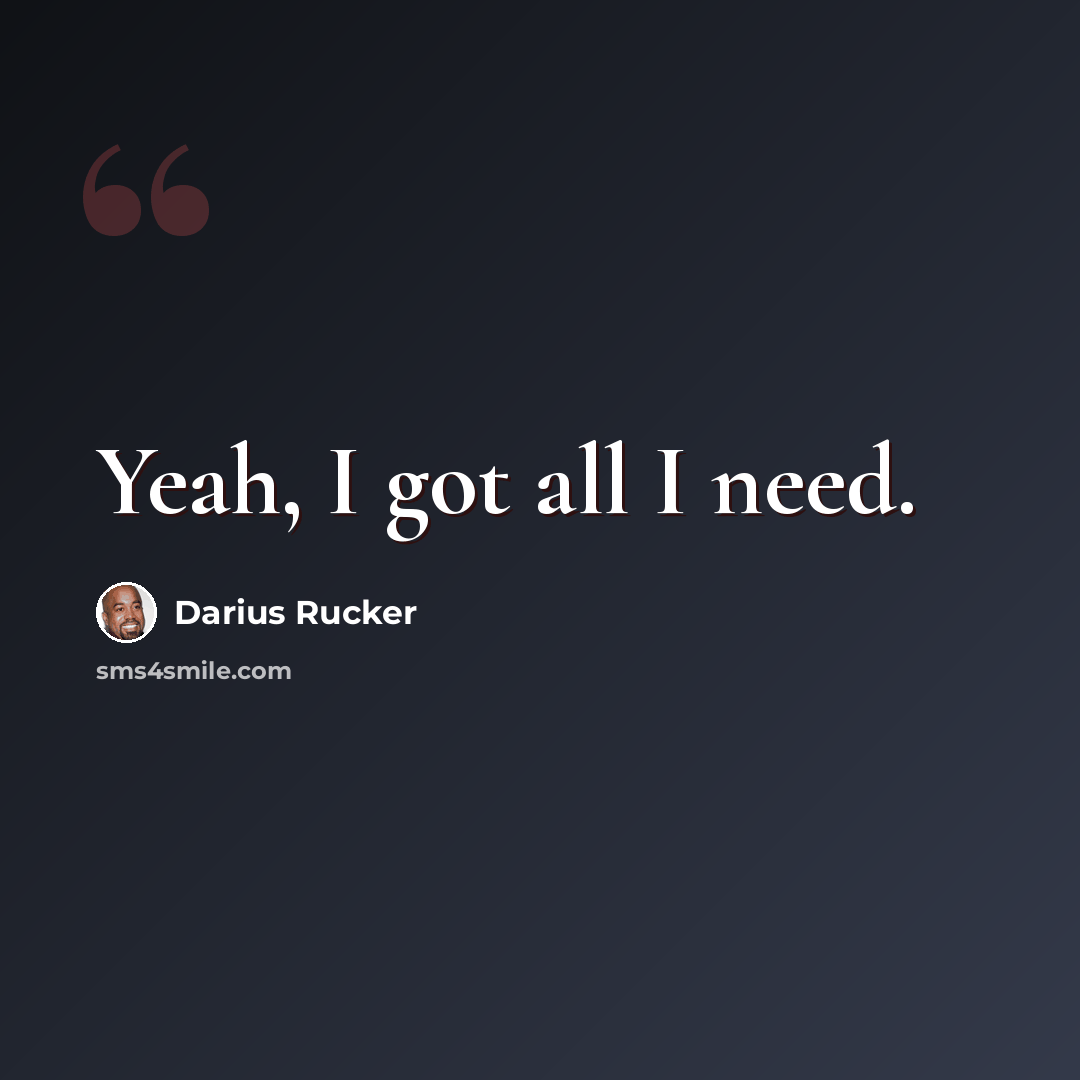 “Yeah, I got all I need.” quote by Darius Rucker