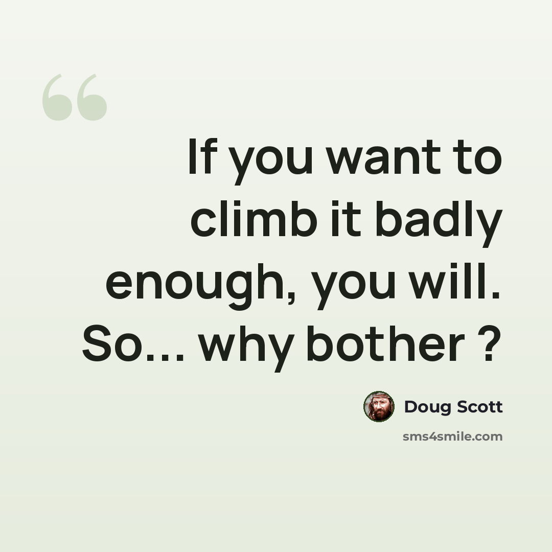 “If you want to climb it badly enough, you will. So... why bother ?” quote by Doug Scott