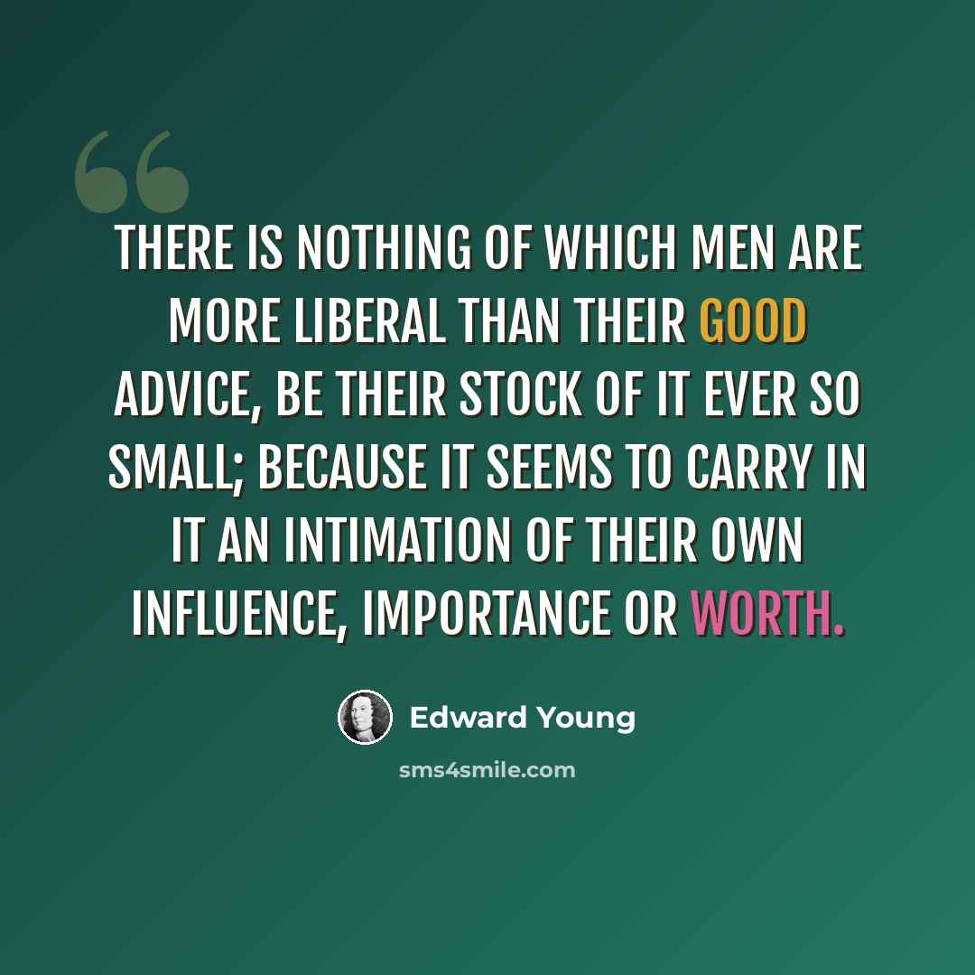 “There is nothing of which men are more liberal than their good advice, be their stock of it ever so small; because it seems to carry in it an intimation of their own influence, importance or worth.” quote by Edward Young