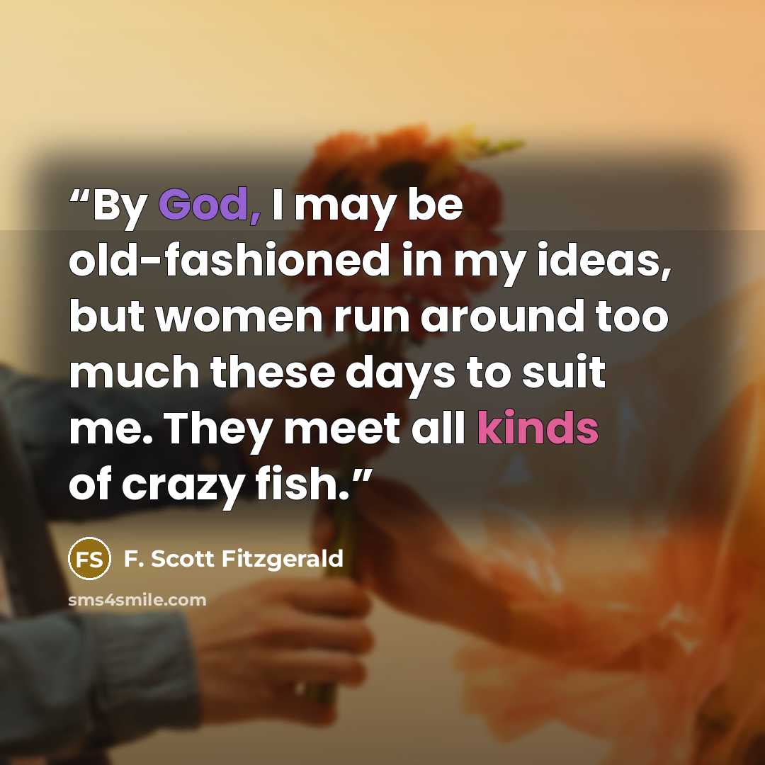 “By God, I may be old-fashioned in my ideas, but women run around too much these days to suit me. They meet all kinds of crazy fish.” quote by F. Scott Fitzgerald
