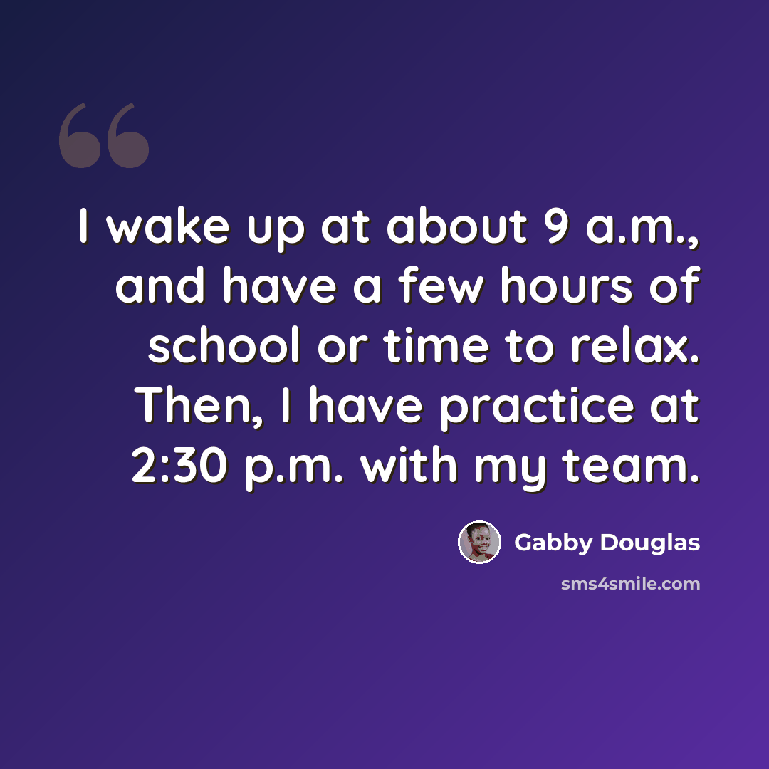 “I wake up at about 9 a.m., and have a few hours of school or time to relax. Then, I have practice at 2:30 p.m. with my team.” quote by Gabby Douglas