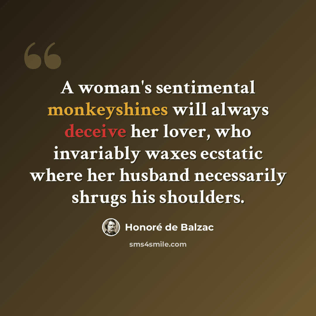 “A woman's sentimental monkeyshines will always deceive her lover, who invariably waxes ecstatic where her husband necessarily shrugs his shoulders.” quote by Honore de Balzac