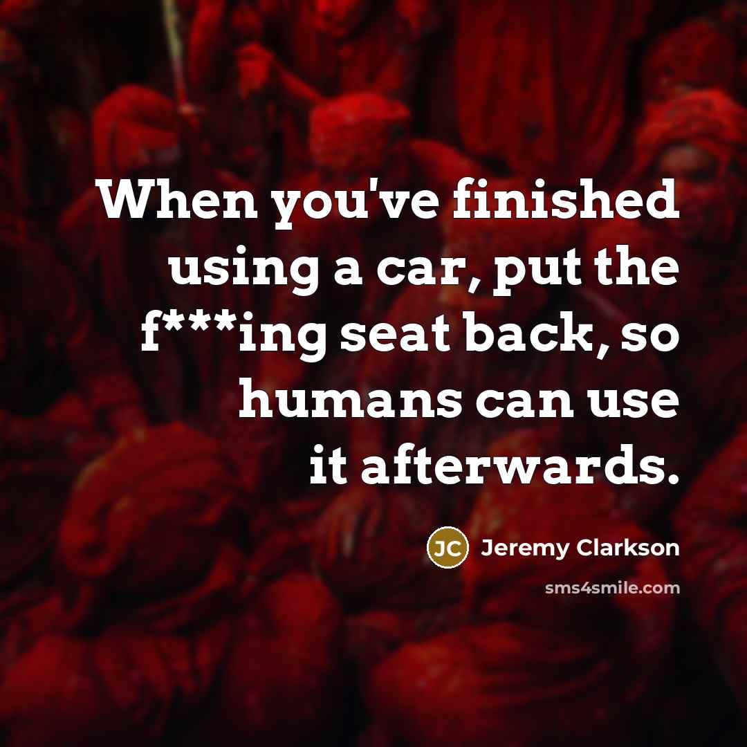 “When you've finished using a car, put the f***ing seat back, so humans can use it afterwards.” quote by Jeremy Clarkson