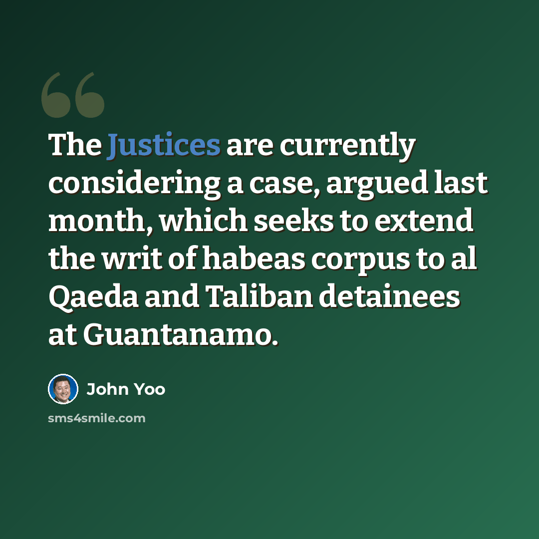 “The Justices are currently considering a case, argued last month, which seeks to extend the writ of habeas corpus to al Qaeda and Taliban detainees at Guantanamo.” quote by John Yoo