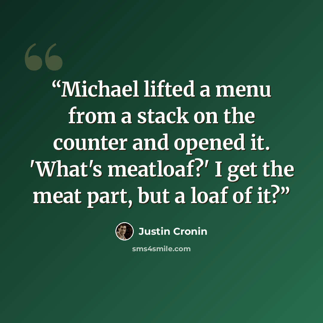 “Michael lifted a menu from a stack on the counter and opened it. 'What's meatloaf?' I get the meat part, but a loaf of it?” quote by Justin Cronin