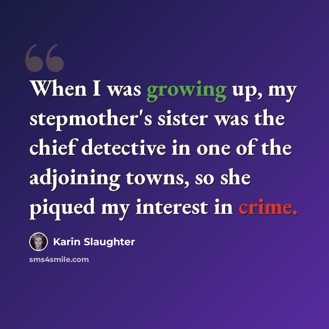 “When I was growing up, my stepmother's sister was the chief detective in one of the adjoining towns, so she piqued my interest in crime.” quote by Karin Slaughter