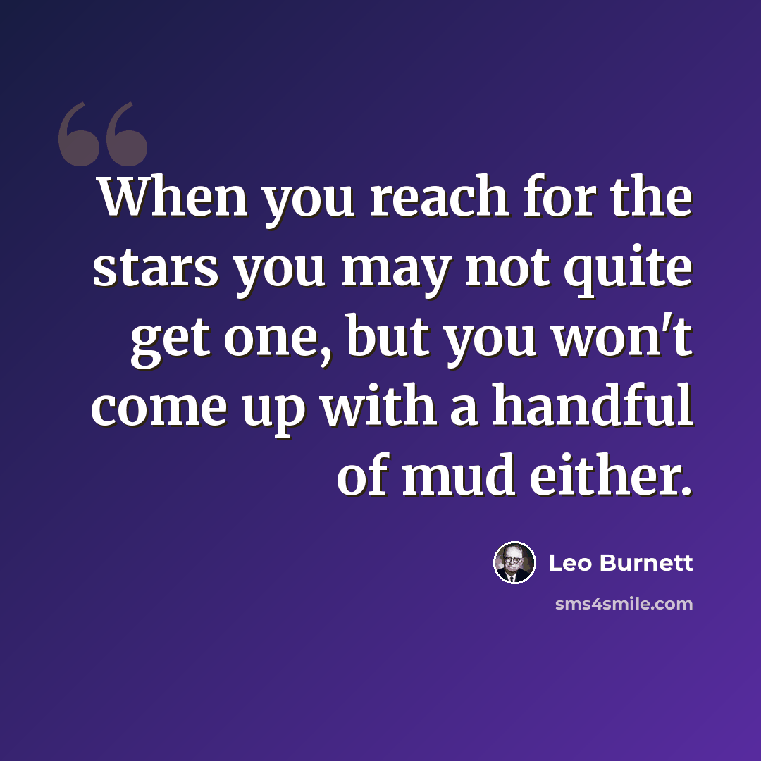 “When you reach for the stars you may not quite get one, but you won't come up with a handful of mud either.” quote by Leo Burnett