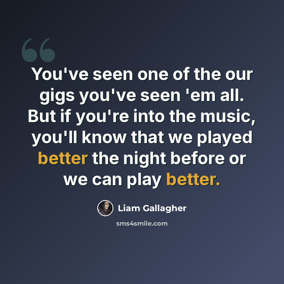 “You've seen one of the our gigs you've seen 'em all. But if you're into the music, you'll know that we played better the night before or we can play better.” quote by Liam Gallagher