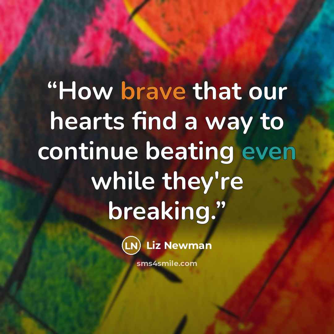 “How brave that our hearts find a way to continue beating even while they're breaking.” quote by Liz Newman