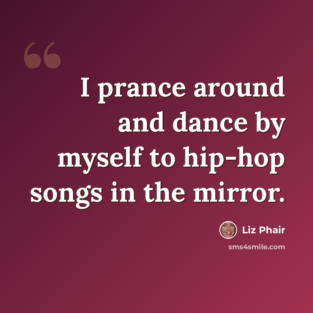 “I prance around and dance by myself to hip-hop songs in the mirror.” quote by Liz Phair
