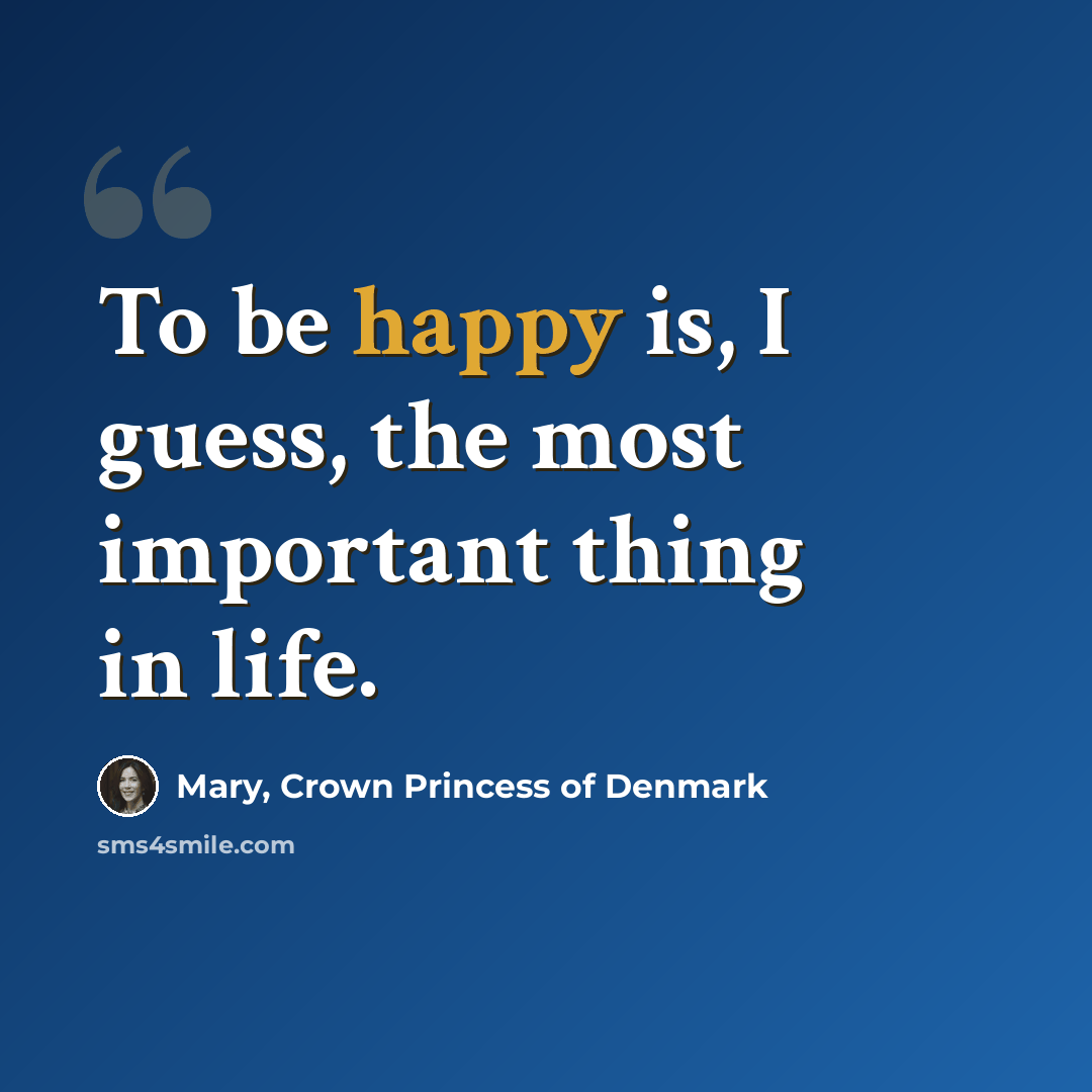 “To be happy is, I guess, the most important thing in life.” quote by Mary, Crown Princess of Denmark