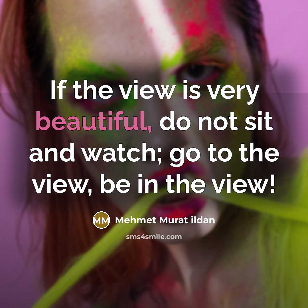 “If the view is very beautiful, do not sit and watch; go to the view, be in the view!” quote by Mehmet Murat Ildan