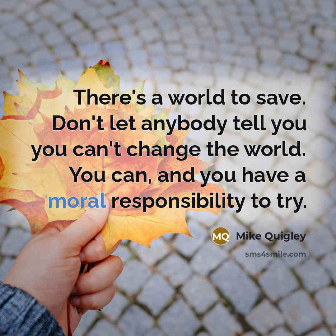 “There's a world to save. Don't let anybody tell you you can't change the world. You can, and you have a moral responsibility to try.” quote by Mike Quigley