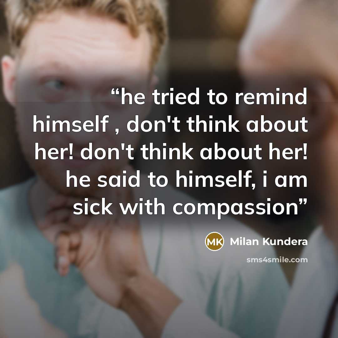 “he tried to remind himself , don't think about her! don't think about her! he said to himself, i am sick with compassion” quote by Milan Kundera