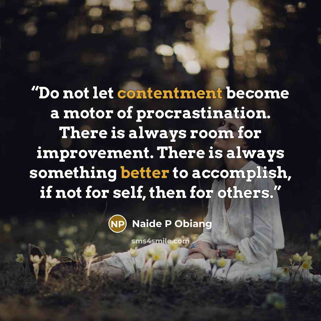“Do not let contentment become a motor of procrastination. There is always room for improvement. There is always something better to accomplish, if not for self, then for others.” quote by Naide P Obiang