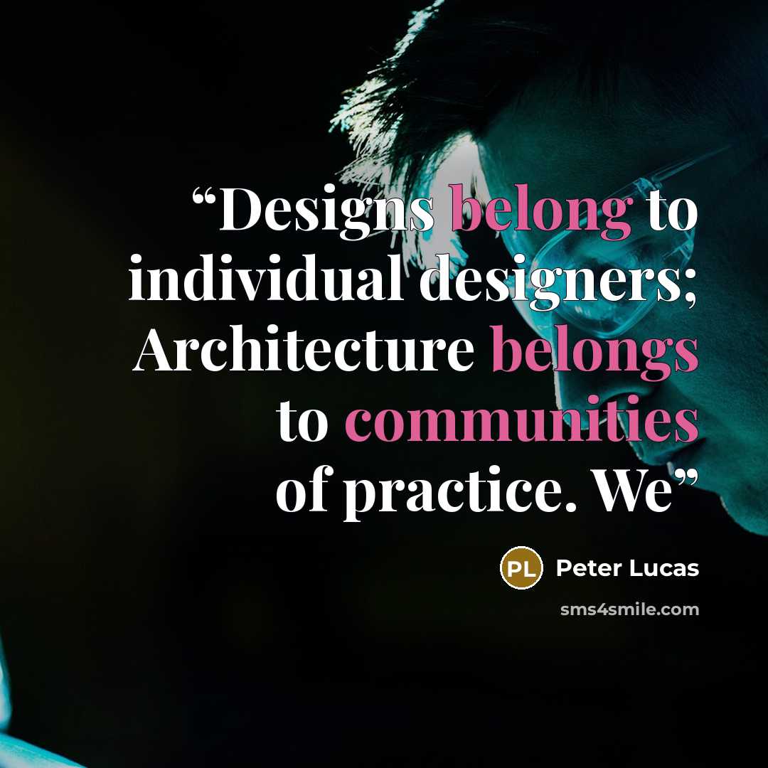“Designs belong to individual designers; Architecture belongs to communities of practice. We” quote by Peter Lucas
