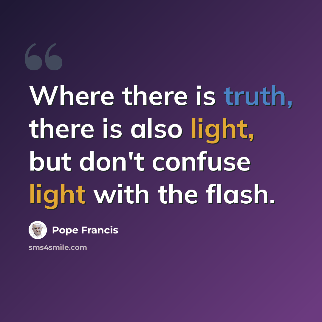 “Where there is truth, there is also light, but don't confuse light with the flash.” quote by Pope Francis