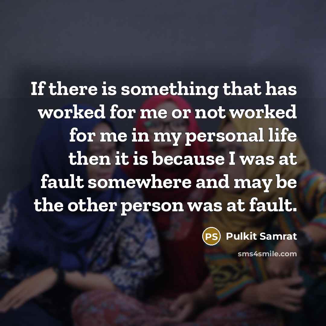 “If there is something that has worked for me or not worked for me in my personal life then it is because I was at fault somewhere and may be the other person was at fault.” quote by Pulkit Samrat
