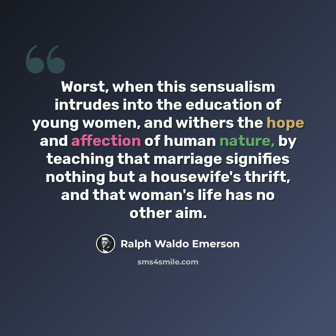 “Worst, when this sensualism intrudes into the education of young women, and withers the hope and affection of human nature, by teaching that marriage signifies nothing but a housewife's thrift, and that woman's life has no other aim.” quote by Ralph Waldo Emerson