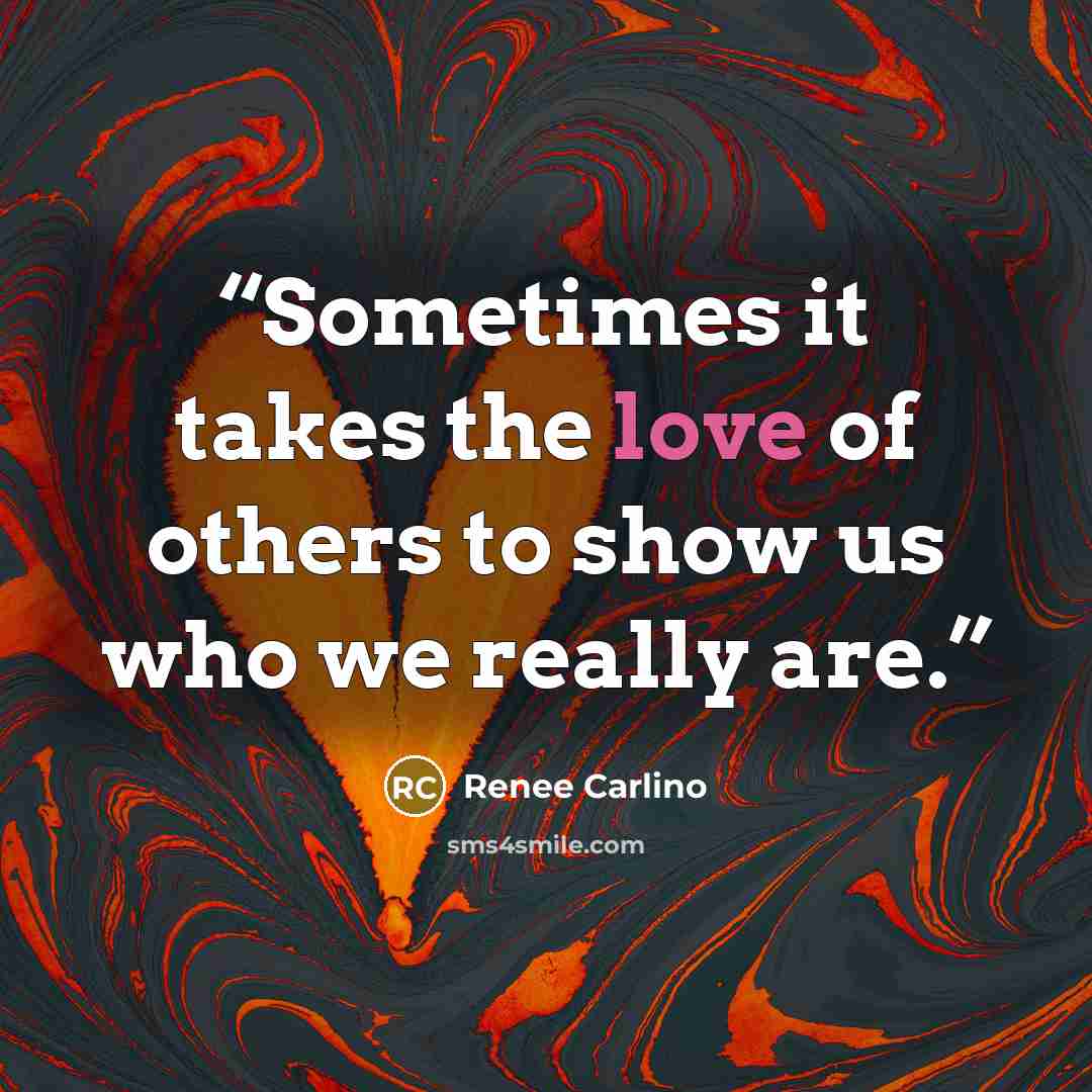 “Sometimes it takes the love of others to show us who we really are.” quote by Renee Carlino