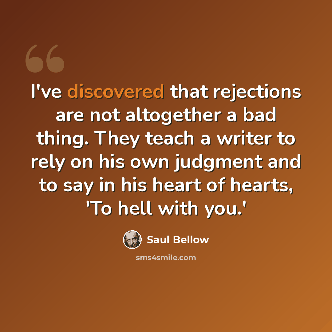 “I've discovered that rejections are not altogether a bad thing. They teach a writer to rely on his own judgment and to say in his heart of hearts, 'To hell with you.'” quote by Saul Bellow