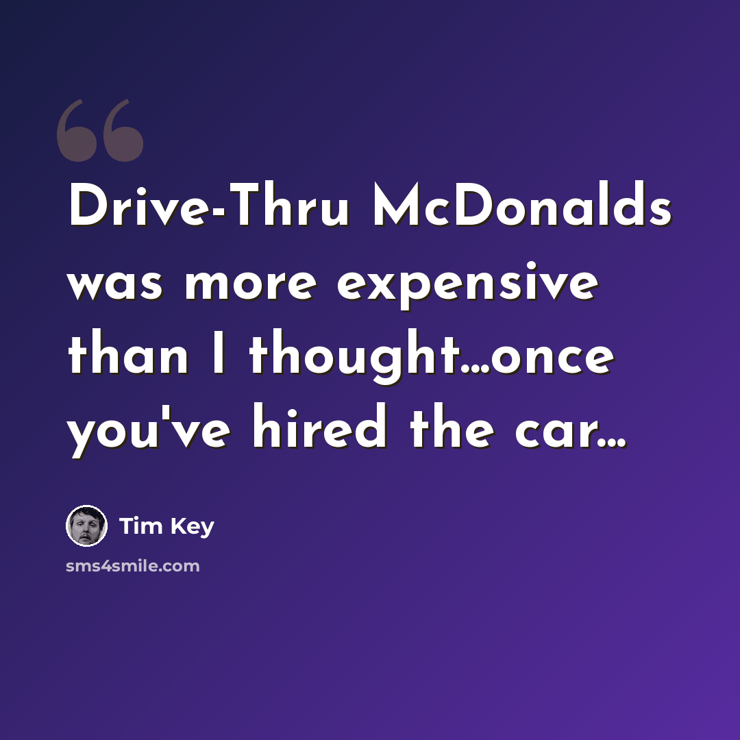 “Drive-Thru McDonalds was more expensive than I thought...once you've hired the car...” quote by Tim Key