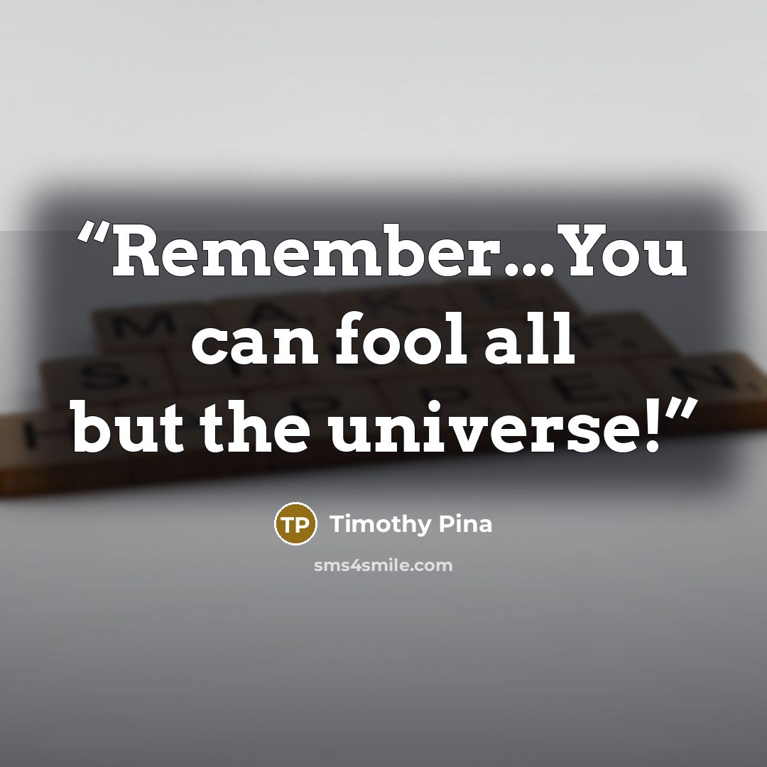 “Remember...You can fool all but the universe!” quote by Timothy Pina