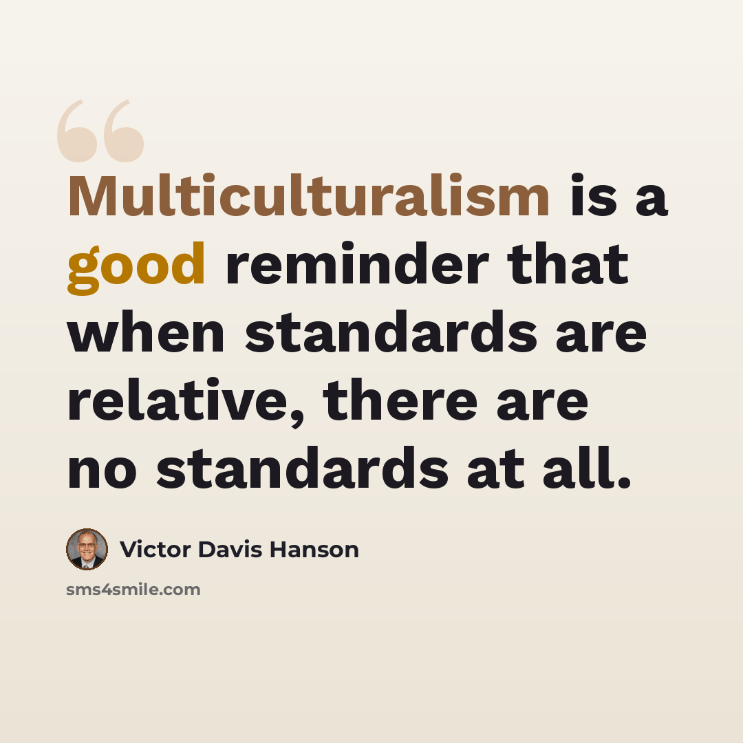 “Multiculturalism is a good reminder that when standards are relative, there are no standards at all.” quote by Victor Davis Hanson