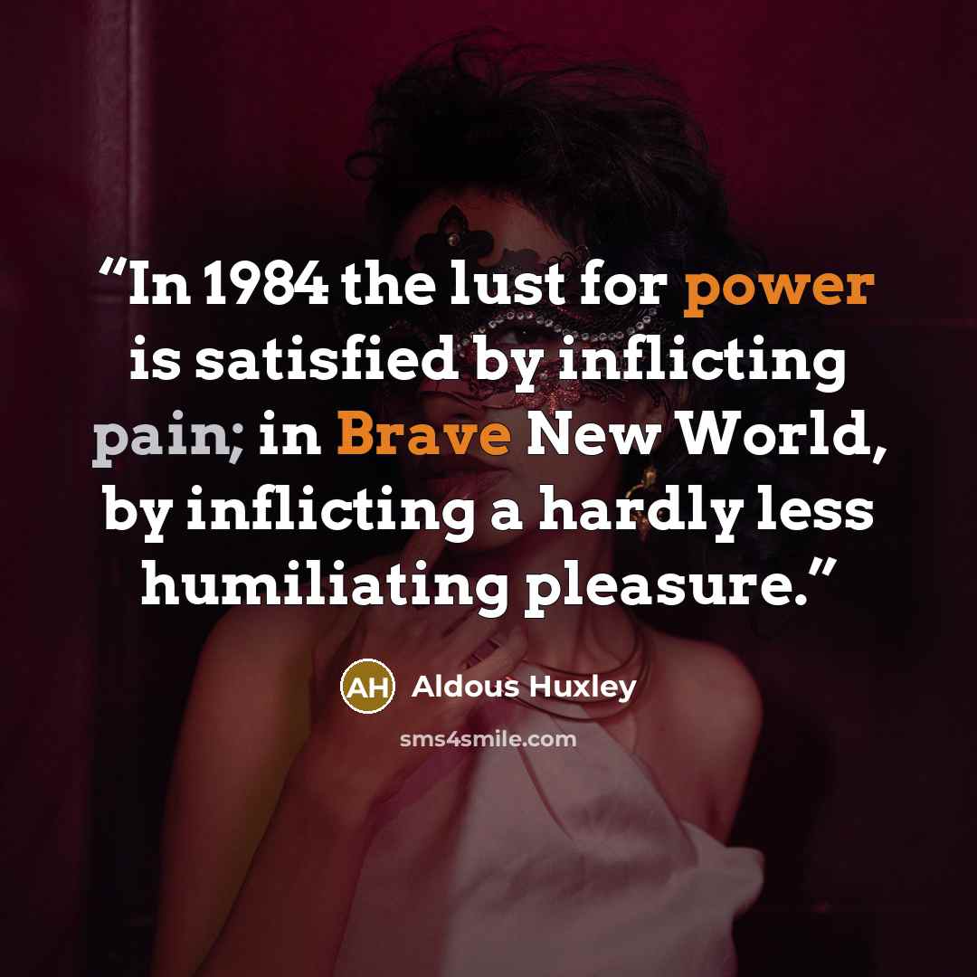 “In 1984 the lust for power is satisfied by inflicting pain; in Brave New World, by inflicting a hardly less humiliating pleasure.” quote by Aldous Huxley
