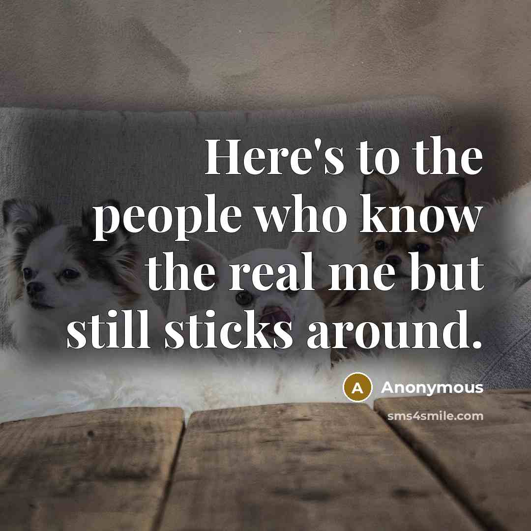 “Here's to the people who know the real me but still sticks around.” quote by Anonymous